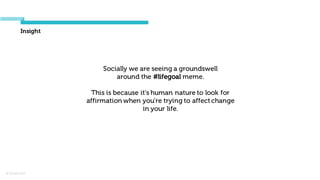 © Orchard 2015
Insight
Socially we are seeing a groundswell
around the #lifegoal meme.
This is because it's human nature to look for
affirmation when you’re trying to affectchange
in your life.
 