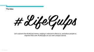 © Orchard 2015
The Idea
Let’s subvert the #LifeGoal meme, making it relevant to Berocca, and allow people to
express their own #LifeGulps on our own unique canvas
 