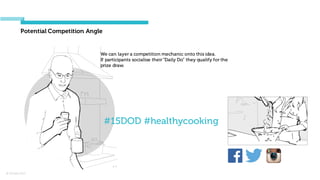 © Orchard 2015
Potential Competition Angle
#15DOD #healthycooking
We can layer a competition mechanic onto this idea.
If participants socialise their“Daily Do” they qualify for the
prize draw.
 
