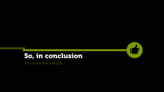 So, in conclusion
With some final thoughts…
 
