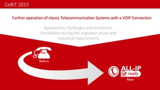 Approaches, challenges and limitations.
Possibilities during the migration phase and
individual requirements
Further operation of classic Telecommunication Systems with a VOIP Connection
CeBIT 2015
 
