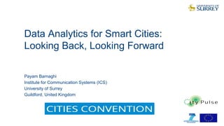 Data Analytics for Smart Cities:
Looking Back, Looking Forward
1
Payam Barnaghi
Institute for Communication Systems (ICS)
University of Surrey
Guildford, United Kingdom
 