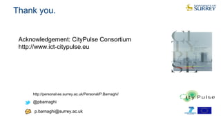 Thank you.
http://personal.ee.surrey.ac.uk/Personal/P.Barnaghi/
@pbarnaghi
p.barnaghi@surrey.ac.uk
Acknowledgement: CityPulse Consortium
http://www.ict-citypulse.eu
 