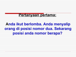 Pertanyaan pertama:

Anda ikut berlomba. Anda menyalip
orang di posisi nomor dua. Sekarang
    posisi anda nomor berapa?
 