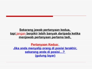 Sekarang jawab pertanyaan kedua,
tapi jangan berpikir lebih banyak daripada ketika
       menjawab pertanyaan pertama tadi,

              Pertanyaan Kedua:
  Jika anda menyalip orang di posisi terakhir,
          sekarang anda di posisi…?
                (gulung layar)
 