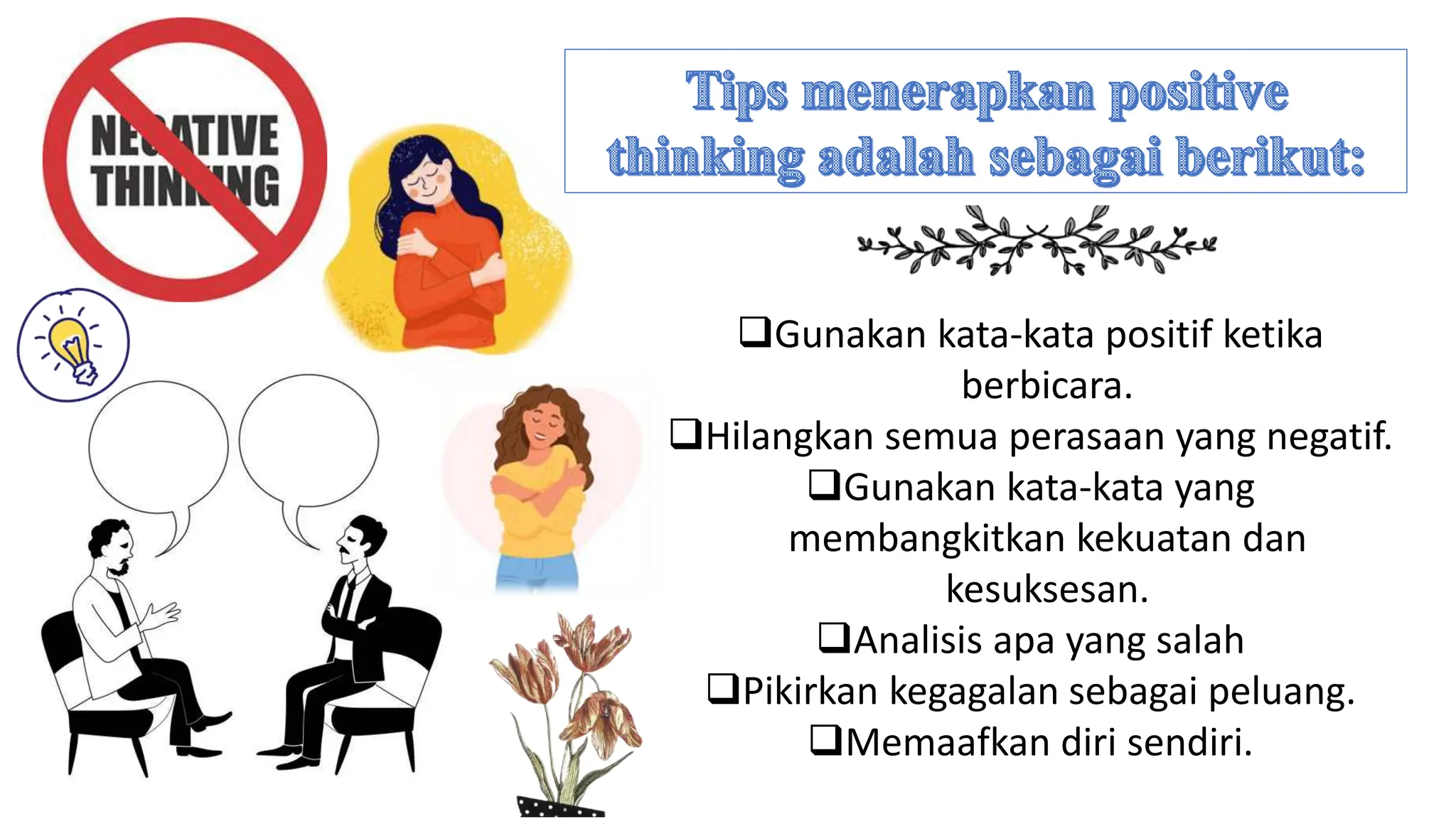 Gunakan kata-kata positif ketika
berbicara.
Hilangkan semua perasaan yang negatif.
Gunakan kata-kata yang
membangkitkan kekuatan dan
kesuksesan.
Analisis apa yang salah
Pikirkan kegagalan sebagai peluang.
Memaafkan diri sendiri.