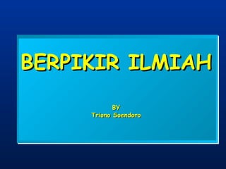 BERPIKIR ILMIAHBERPIKIR ILMIAH
BYBY
Triono SoendoroTriono Soendoro
 