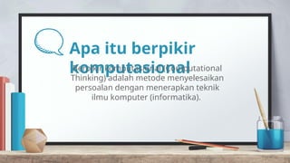 Apa itu berpikir
komputasional
Berpikir komputasional (Computational
Thinking) adalah metode menyelesaikan
persoalan dengan menerapkan teknik
ilmu komputer (informatika).
 
