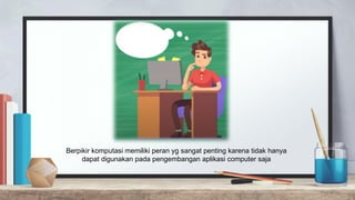 Berpikir komputasi memiliki peran yg sangat penting karena tidak hanya
dapat digunakan pada pengembangan aplikasi computer saja
 