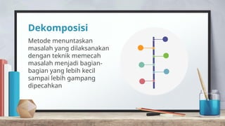 Dekomposisi
Metode menuntaskan
masalah yang dilaksanakan
dengan teknik memecah
masalah menjadi bagian-
bagian yang lebih kecil
sampai lebih gampang
dipecahkan
 