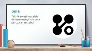 pola
Teknik solusi masalah
dengan menyimak pola
persoalan tersebut
 