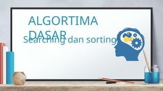ALGORTIMA
DASAR
Searching dan sorting
 