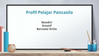 Profil Pelajar Pancasila
Mandiri
Kreatif
Bernalar Kritis
 
