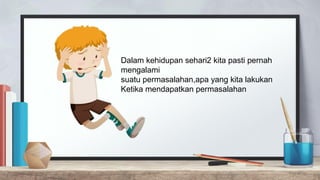 Dalam kehidupan sehari2 kita pasti pernah
mengalami
suatu permasalahan,apa yang kita lakukan
Ketika mendapatkan permasalahan
 