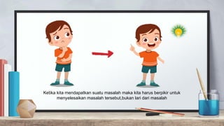 Ketika kita mendapatkan suatu masalah maka kita harus berpikir untuk
menyelesaikan masalah tersebut,bukan lari dari masalah
 