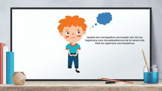 Apabila kita mendapatkan permasalah dan kita tau
bagaimana cara menyelesaikannya,hal itu karena kita
tidak tau bgaimana cara berpikirnya
 