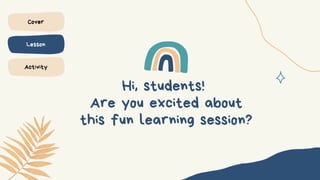 Hi, students!
Are you excited about
this fun learning session?
Cover
Lesson
Activity
 