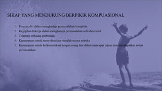 SIKAP YANG MENDUKUNG BERPIKIR KOMPUASIONAL
1. Percaya diri dalam menghadapi permasalahan kompleks
2. Kegigihan bekerja dalam menghadapi permasalahan sulit dan rumit
3. Toleransi terhadap perbedaan
4. Kemampuan untuk menyelesaikan masalah secara terbuka
5. Kemampuan untuk berkomunikasi dengan orang lain dalam mencapai tujuan atau mendapatkan solusi
permasalahan.
 