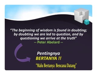 “The beginning of wisdom is found in doubting;
by doubting we are led to question, and by
questioning we arrive at the truth”
-- Peter Abelard --
Pentingnya
BERTANYA !!
 