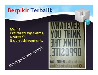 Berpikir Terbalik
Mum!
I’ve failed my exams.
Disaster?
It’s an achievement.
 