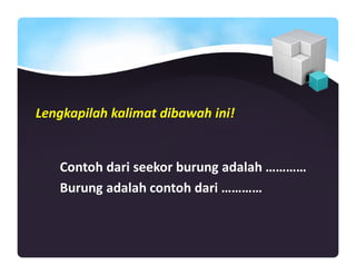 Lengkapilah kalimat dibawah ini!
Contoh dari seekor burung adalah …………
Burung adalah contoh dari …………
 
