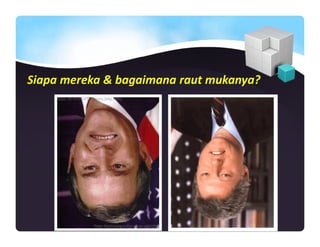 Siapa mereka & bagaimana raut mukanya?
 