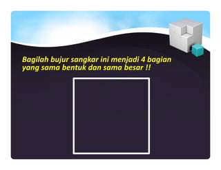 Bagilah bujur sangkar ini menjadi 4 bagian
yang sama bentuk dan sama besar !!
 