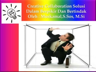Creative Collaboration Solusi
Dalam Berpikir Dan Bertindak
Oleh : Muskamal,S.Sos, M.Si
 