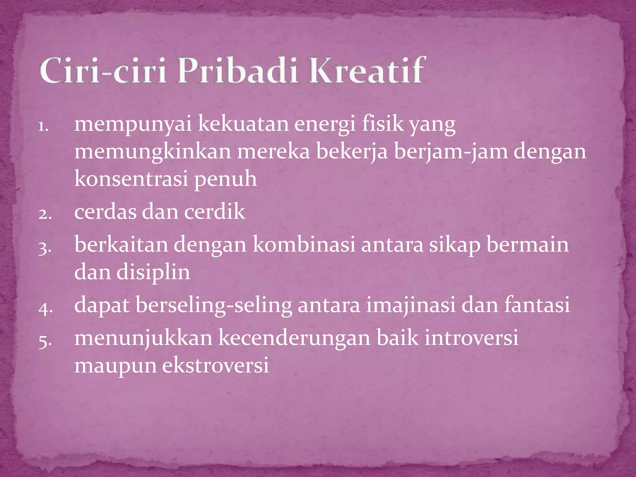 1.   mempunyai kekuatan energi fisik yang
     memungkinkan mereka bekerja berjam-jam dengan
     konsentrasi penuh
2.   cerdas dan cerdik
3.   berkaitan dengan kombinasi antara sikap bermain
     dan disiplin
4.   dapat berseling-seling antara imajinasi dan fantasi
5.   menunjukkan kecenderungan baik introversi
     maupun ekstroversi
 