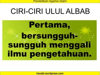 CIRI-CIRI ULUL ALBAB
Pertama,
bersungguh-
sungguh menggali
ilmu pengetahuan.
 