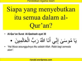 • Al-Qur’an Surat Al-Qashash ayat 30
• ُ َّ
‫َّللا‬ ‫َا‬‫ن‬َ‫أ‬ ‫ي‬ِ‫ن‬ِ‫إ‬ َٰ
‫ى‬َ‫س‬‫و‬ُ‫م‬ ‫ا‬َ‫ي‬
َ‫ين‬ِ‫م‬َ‫ل‬‫ا‬َ‫ع‬ْ‫ال‬ ‫ب‬َ‫ر‬
• “Hai Musa sesungguhnya Aku adalah Allah. Rabb bagi semesta
alam”.
Siapa yang menyebutkan
itu semua dalam al-
Qur’an?
 