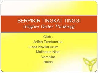 BERPIKIR TINGKAT TINGGI
  (Higher Order Thinking)

              Oleh :
       Arifah Zurotunnisa
    Linda Novika Arum
        Malihatun Nisa’
            Veronika
              Bulan
 