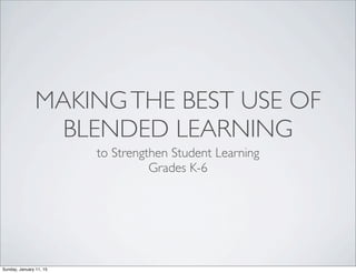 MAKINGTHE BEST USE OF
BLENDED LEARNING
to Strengthen Student Learning
Grades K-6
Sunday, January 11, 15
 