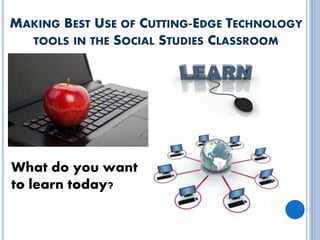MAKING BEST USE OF CUTTING-EDGE TECHNOLOGY
TOOLS IN THE SOCIAL STUDIES CLASSROOM
What do you want
to learn today?
 
