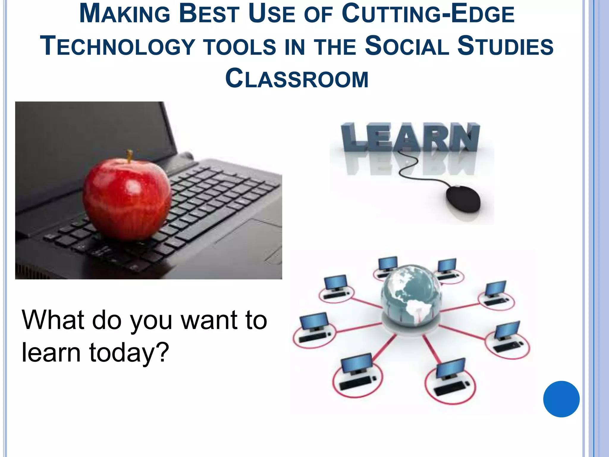 MAKING BEST USE OF CUTTING-EDGE
 TECHNOLOGY TOOLS IN THE SOCIAL STUDIES
              CLASSROOM




What do you want to
learn today?
 
