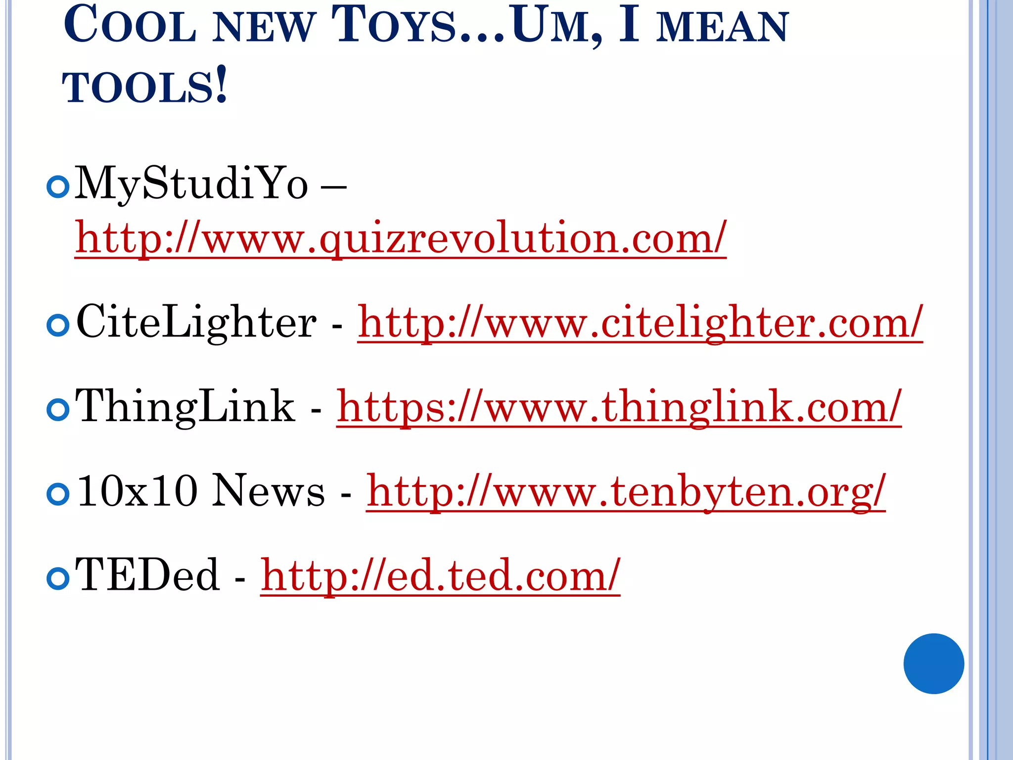 COOL NEW TOYS…UM, I MEAN
TOOLS!

 MyStudiYo –
 http://www.quizrevolution.com/
 CiteLighter   - http://www.citelighter.com/
 ThingLink   - https://www.thinglink.com/
 10x10   News - http://www.tenbyten.org/
 TEDed    - http://ed.ted.com/
 