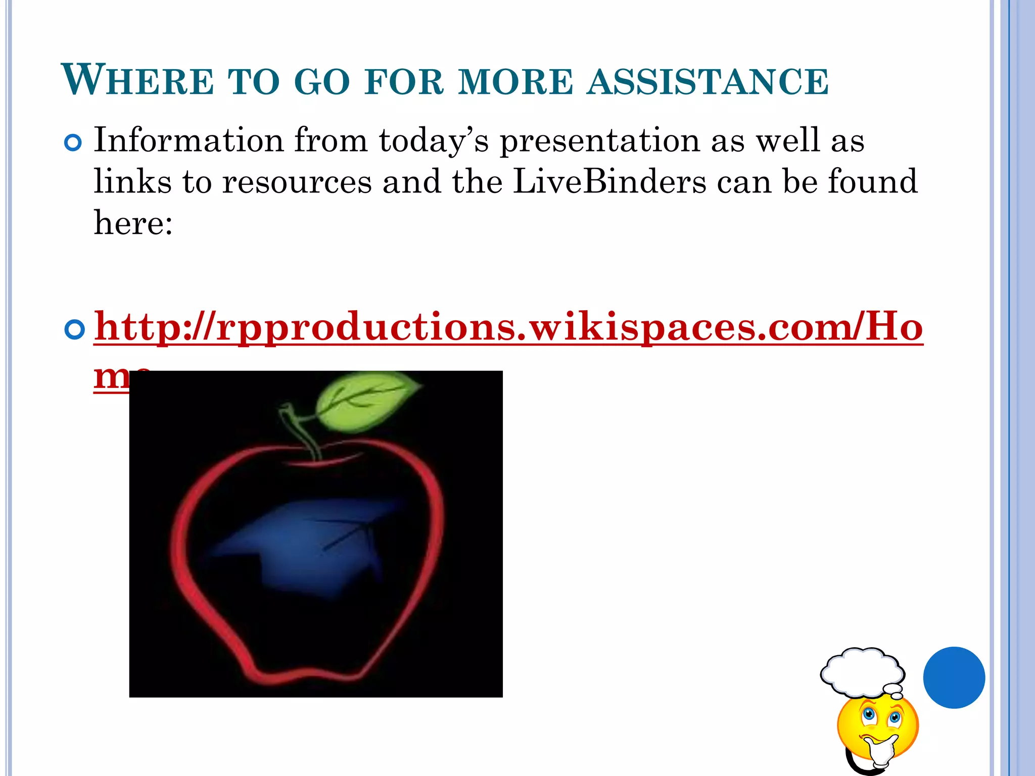 WHERE TO GO FOR MORE ASSISTANCE
   Information from today’s presentation as well as
    links to resources and the LiveBinders can be found
    here:


 http://rpproductions.wikispaces.com/Ho
    me
 