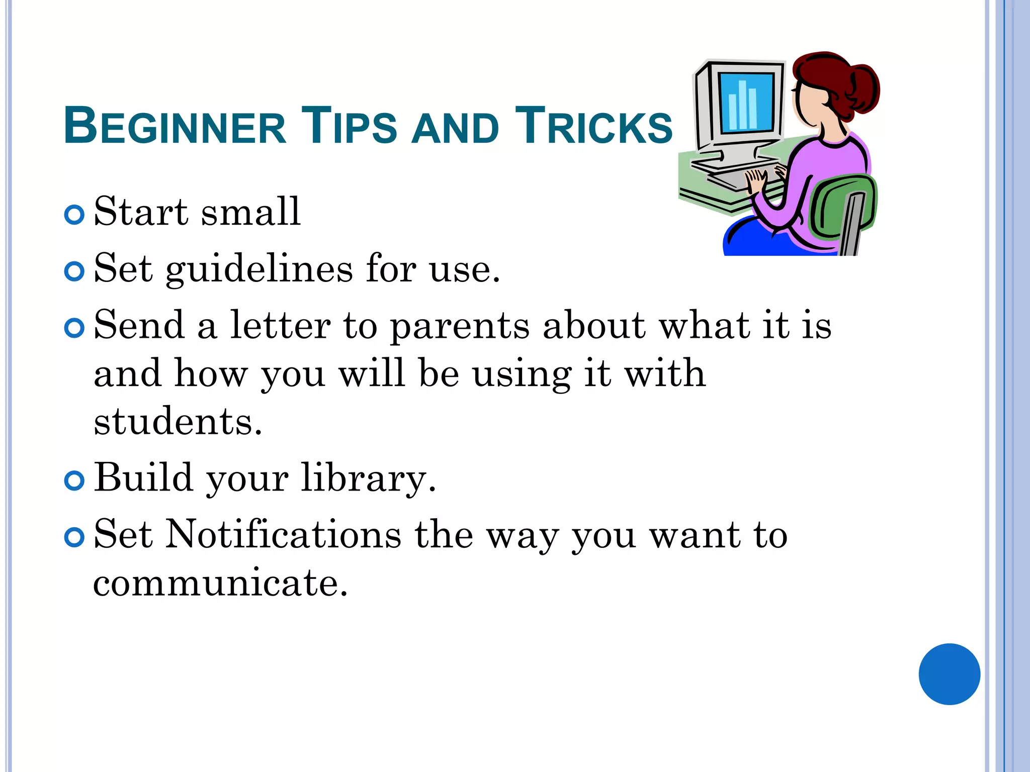 BEGINNER TIPS AND TRICKS
 Start small
 Set guidelines for use.

 Send a letter to parents about what it is
  and how you will be using it with
  students.
 Build your library.

 Set Notifications the way you want to
  communicate.
 