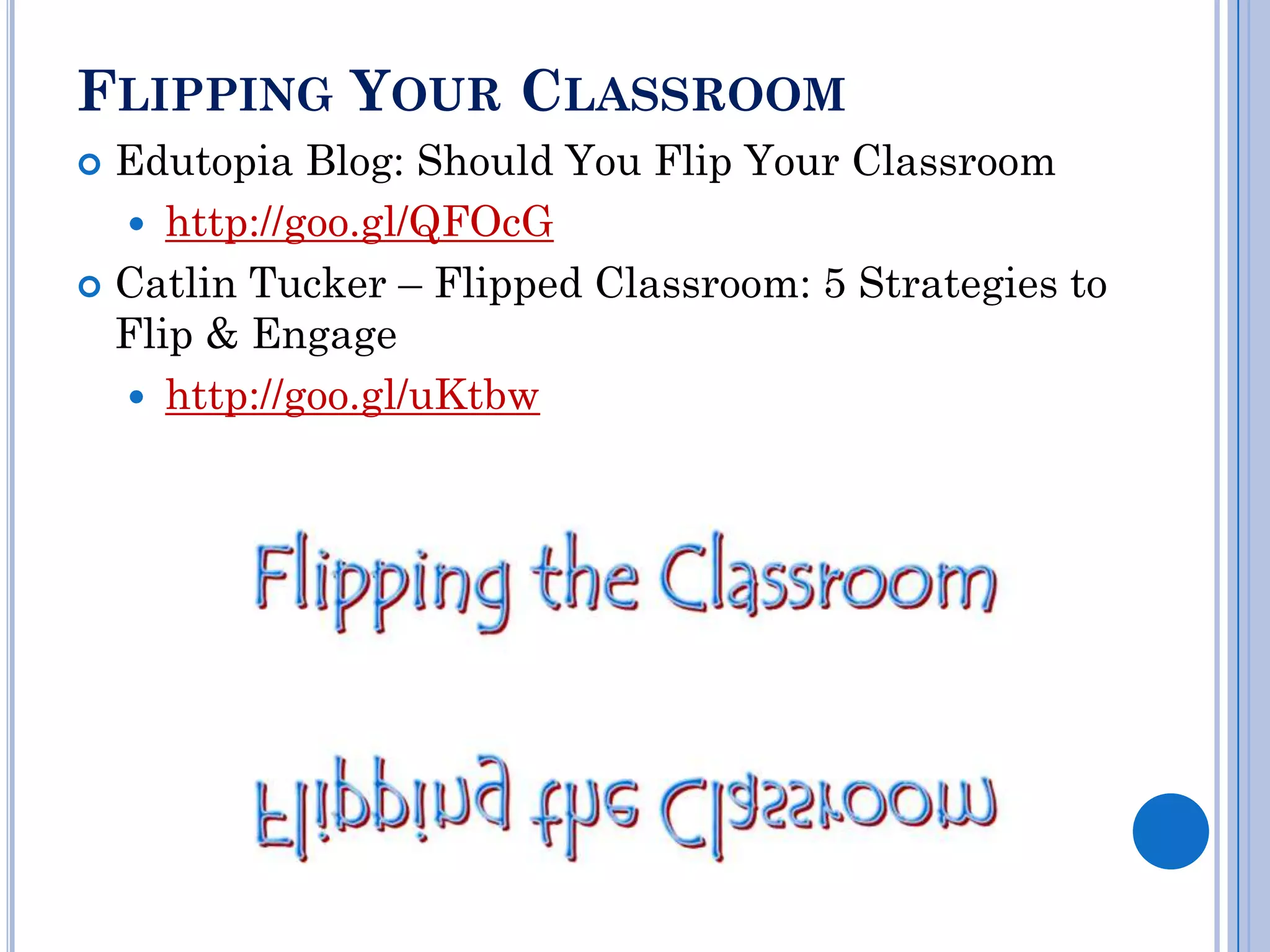 FLIPPING YOUR CLASSROOM
 Edutopia Blog: Should You Flip Your Classroom
   http://goo.gl/QFOcG
 Catlin Tucker – Flipped Classroom: 5 Strategies to
  Flip & Engage
   http://goo.gl/uKtbw
 
