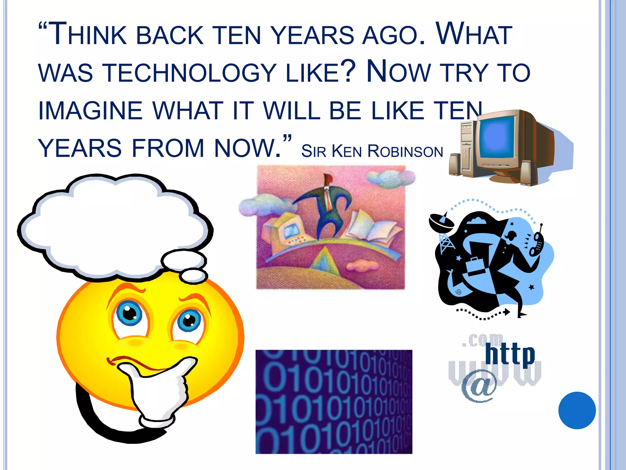 “THINK BACK TEN YEARS AGO. WHAT
WAS TECHNOLOGY LIKE? NOW TRY TO
IMAGINE WHAT IT WILL BE LIKE TEN
YEARS FROM NOW.” SIR KEN ROBINSON
 
