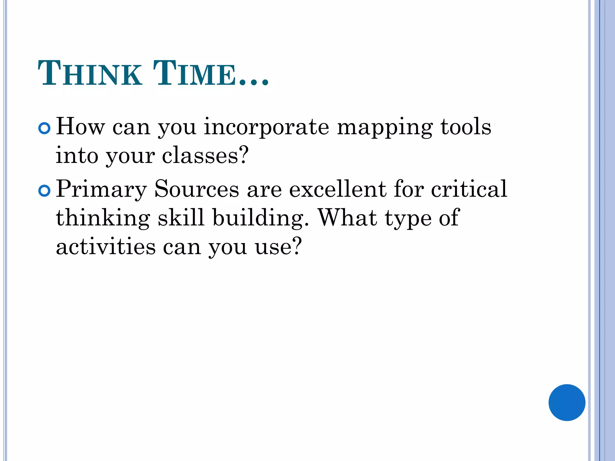 THINK TIME…
 How   can you incorporate mapping tools
  into your classes?
 Primary Sources are excellent for critical
  thinking skill building. What type of
  activities can you use?
 