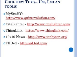 COOL NEW TOYS…UM, I MEAN
TOOLS!

 MyStudiYo –
 http://www.quizrevolution.com/
 CiteLighter   - http://www.citelighter.com/
 ThingLink   - https://www.thinglink.com/
 10x10   News - http://www.tenbyten.org/
 TEDed    - http://ed.ted.com/
 