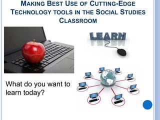 MAKING BEST USE OF CUTTING-EDGE
 TECHNOLOGY TOOLS IN THE SOCIAL STUDIES
              CLASSROOM




What do you want to
learn today?
 