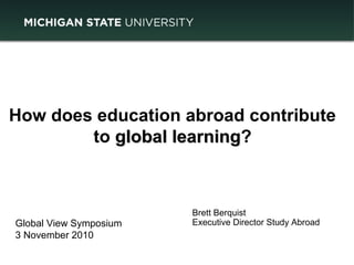 How does education abroad contribute
to global learningglobal learning?
Brett Berquist
Executive Director Study AbroadGlobal View Symposium
3 November 2010
 