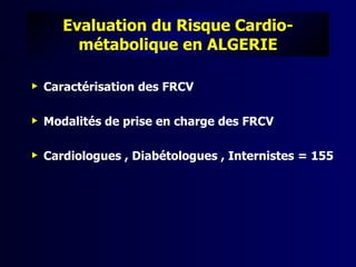 Evaluation du Risque Cardio-
         métabolique en ALGERIE

   Caractérisation des FRCV

   Modalités de prise en charge des FRCV

   Cardiologues , Diabétologues , Internistes = 155
 