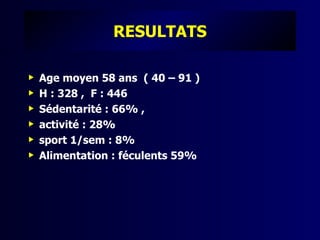 RESULTATS

   Age moyen 58 ans ( 40 – 91 )
   H : 328 , F : 446
   Sédentarité : 66% ,
   activité : 28%
   sport 1/sem : 8%
   Alimentation : féculents 59%
 
