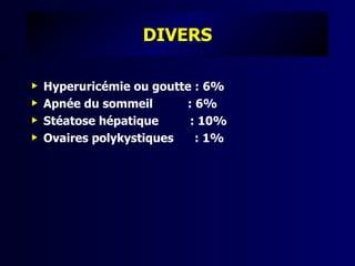 DIVERS

   Hyperuricémie ou goutte : 6%
   Apnée du sommeil      : 6%
   Stéatose hépatique     : 10%
   Ovaires polykystiques   : 1%
 