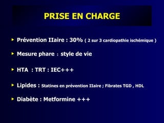 PRISE EN CHARGE

   Prévention IIaire : 30% ( 2 sur 3 cardiopathie ischémique )

   Mesure phare      :   style de vie

   HTA : TRT : IEC+++

   Lipides : Statines en prévention IIaire ; Fibrates TGD , HDL

   Diabète : Metformine +++
 