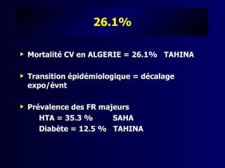 26.1%

   Mortalité CV en ALGERIE = 26.1% TAHINA

   Transition épidémiologique = décalage
    expo/évnt

   Prévalence des FR majeurs
       HTA = 35.3 %      SAHA
       Diabète = 12.5 % TAHINA
 