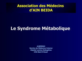 Association des Médecins
        d’AIN BEIDA




Le Syndrome Métabolique


                 A.BERRAH
        Service de Médecine Interne
         Hôpital Lamine Debaghine
             CHU Bab El Oued
 
